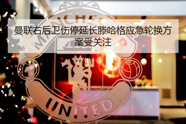 曼联右后卫伤停延长滕哈格应急轮换方案受关注