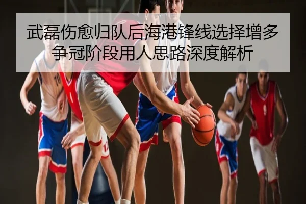 武磊伤愈归队后海港锋线选择增多争冠阶段用人思路深度解析