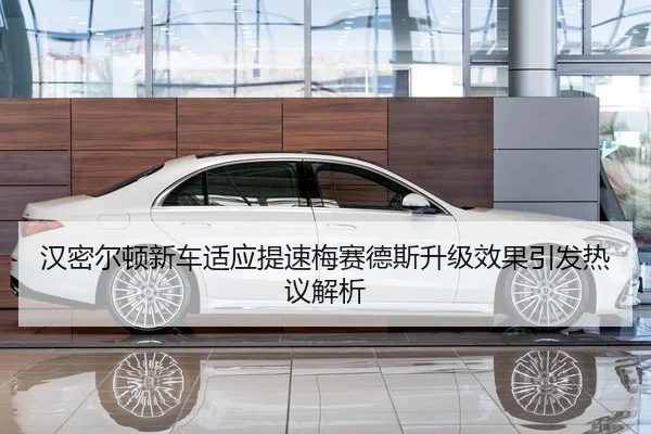 汉密尔顿新车适应提速梅赛德斯升级效果引发热议解析