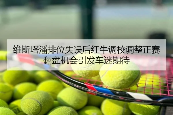 维斯塔潘排位失误后红牛调校调整正赛翻盘机会引发车迷期待（NBA）
